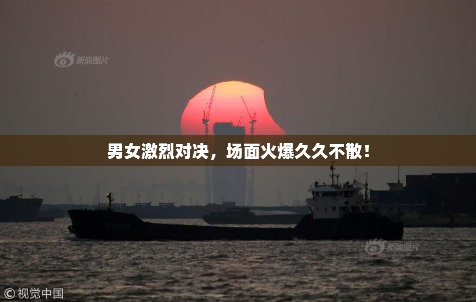 男女激烈对决，场面火爆久久不散！