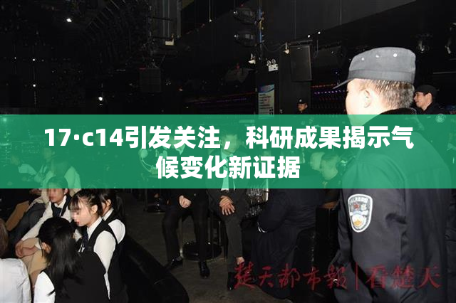 17·c14引发关注，科研成果揭示气候变化新证据
