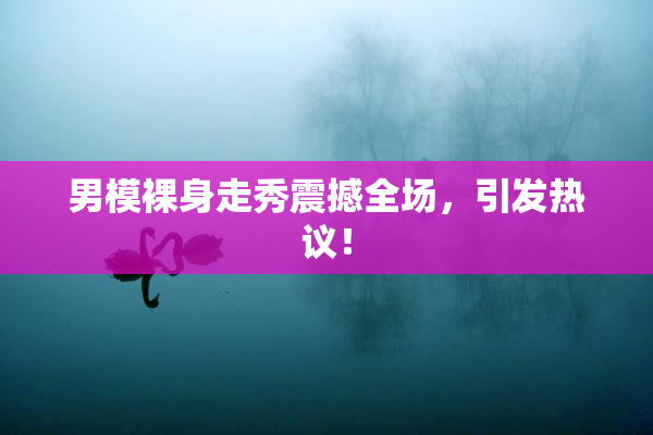 男模裸身走秀震撼全场，引发热议！