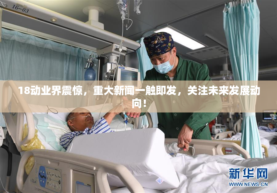 18动业界震惊，重大新闻一触即发，关注未来发展动向！
