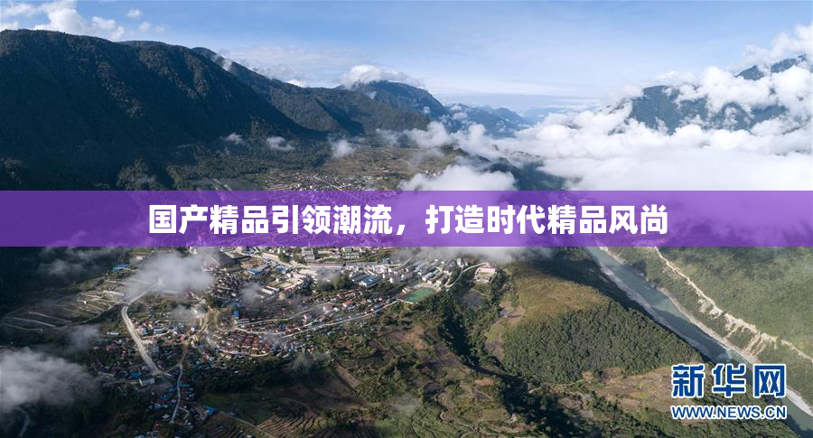 国产精品引领潮流，打造时代精品风尚