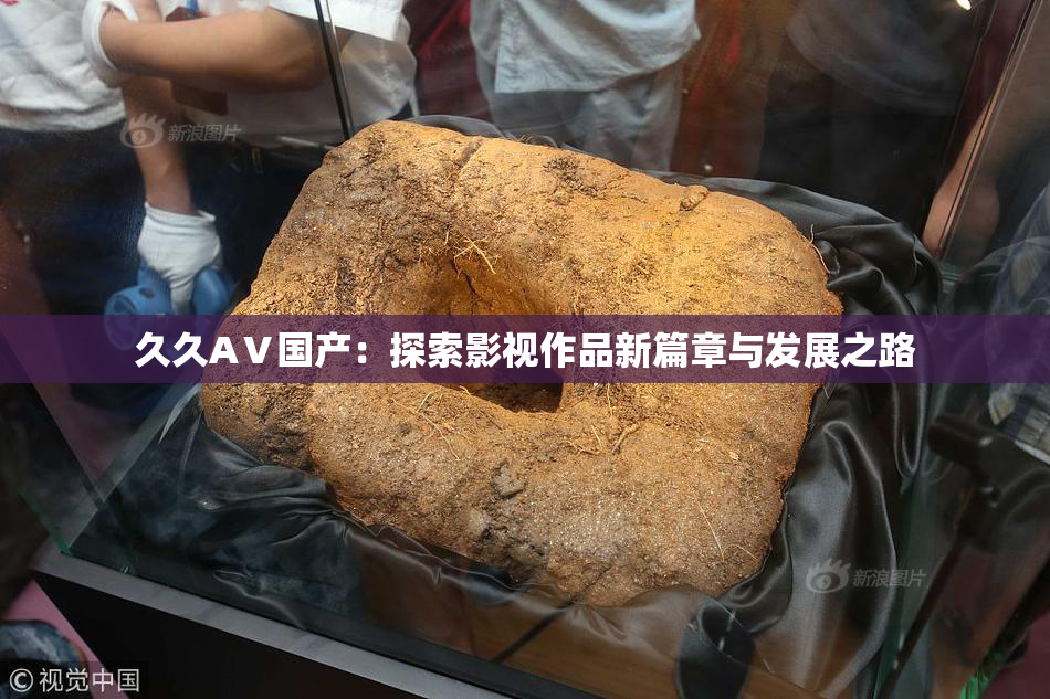 久久AⅤ国产：探索影视作品新篇章与发展之路