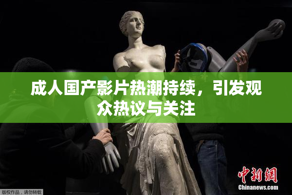 成人国产影片热潮持续，引发观众热议与关注
