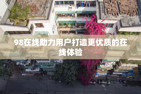 98在线助力用户打造更优质的在线体验