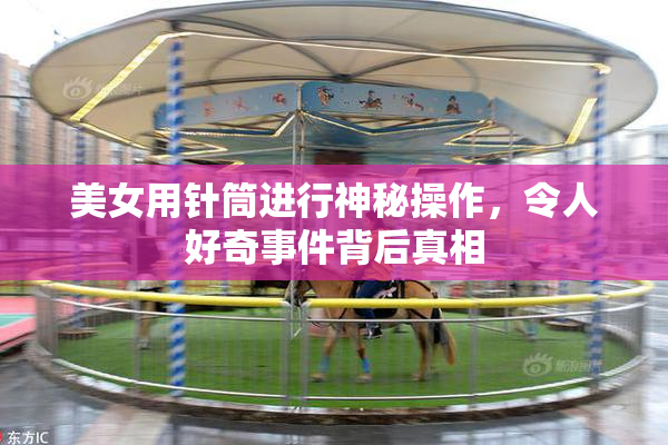 美女用针筒进行神秘操作，令人好奇事件背后真相