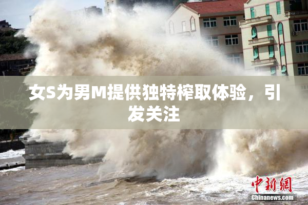 女S为男M提供独特榨取体验，引发关注
