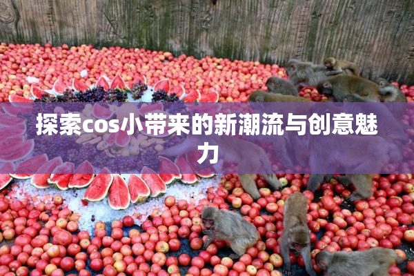 探索cos小带来的新潮流与创意魅力