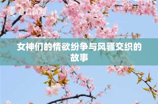 女神们的情欲纷争与风骚交织的故事
