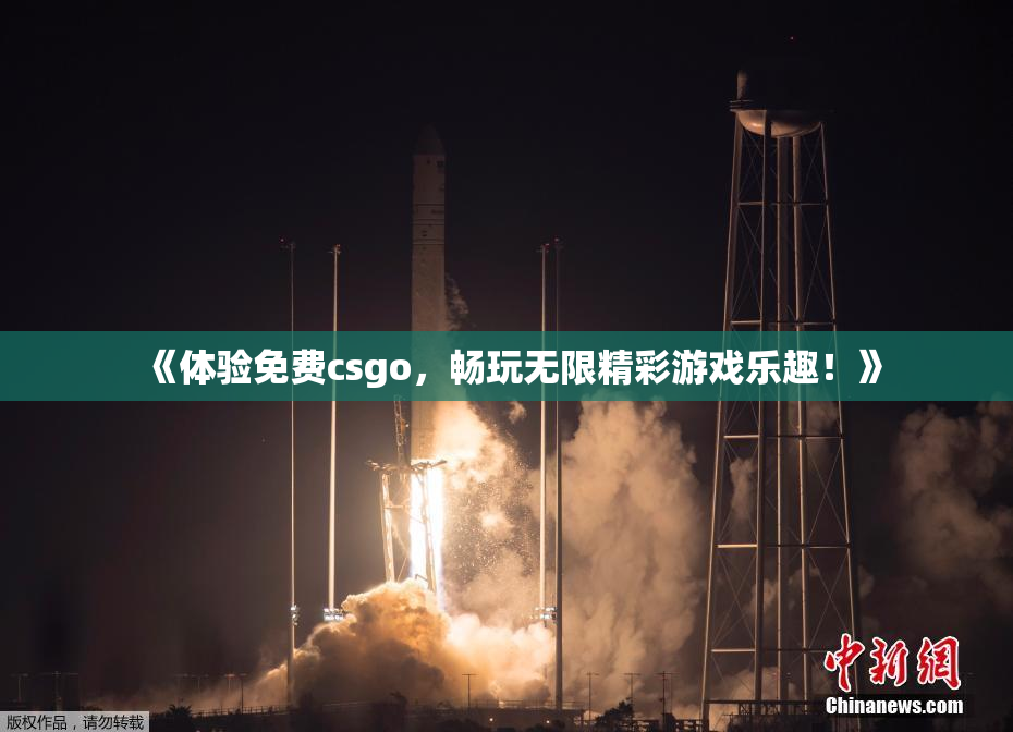《体验免费csgo，畅玩无限精彩游戏乐趣！》