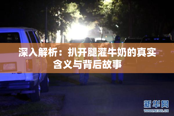 深入解析：扒开腿灌牛奶的真实含义与背后故事