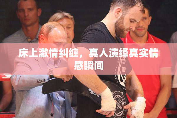 床上激情纠缠，真人演绎真实情感瞬间