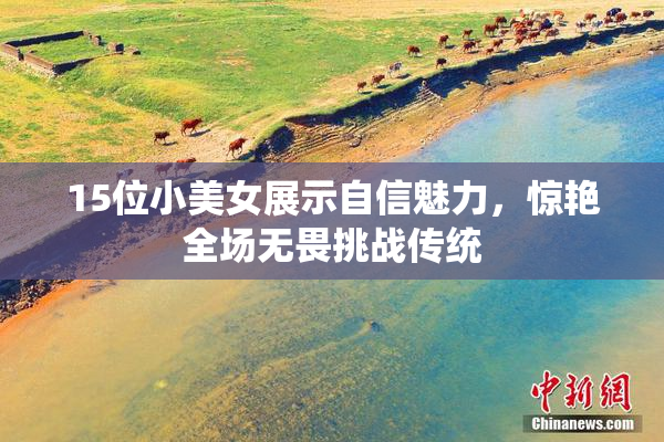 15位小美女展示自信魅力，惊艳全场无畏挑战传统
