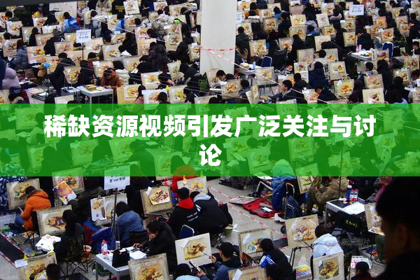 稀缺资源视频引发广泛关注与讨论