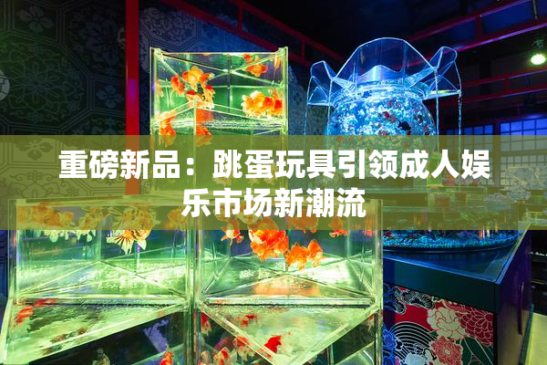 重磅新品：跳蛋玩具引领成人娱乐市场新潮流