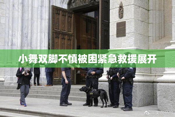 小舞双脚不慎被困紧急救援展开