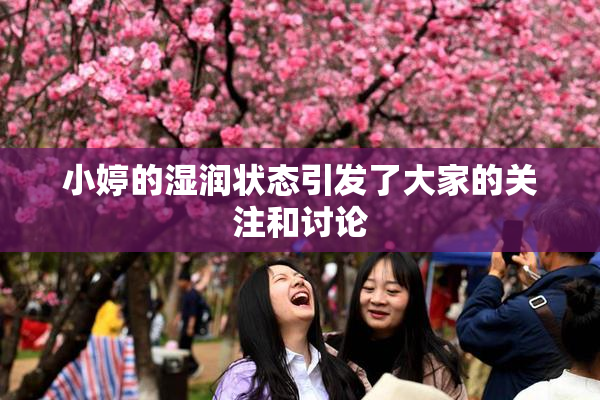 小婷的湿润状态引发了大家的关注和讨论