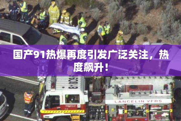 国产91热爆再度引发广泛关注，热度飙升！