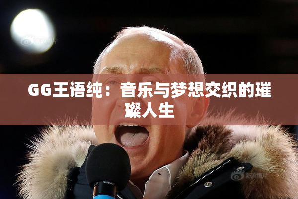 GG王语纯：音乐与梦想交织的璀璨人生