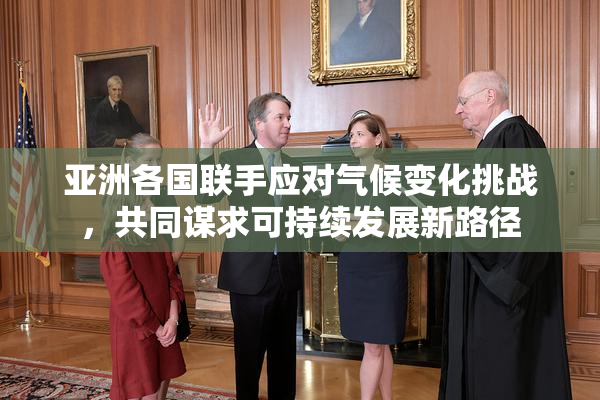 亚洲各国联手应对气候变化挑战，共同谋求可持续发展新路径