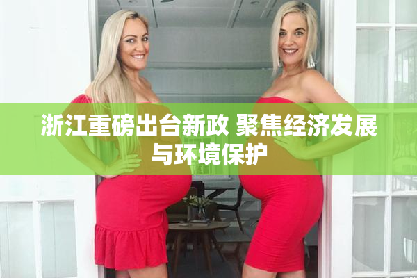 浙江重磅出台新政 聚焦经济发展与环境保护