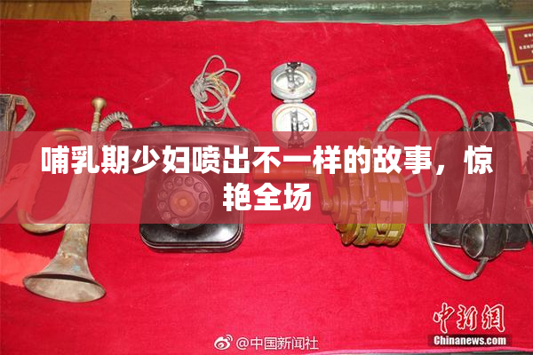 哺乳期少妇喷出不一样的故事，惊艳全场