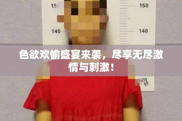 色欲欢愉盛宴来袭，尽享无尽激情与刺激！
