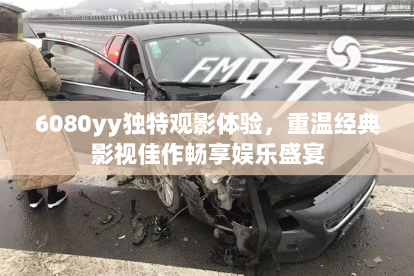 6080yy独特观影体验，重温经典影视佳作畅享娱乐盛宴
