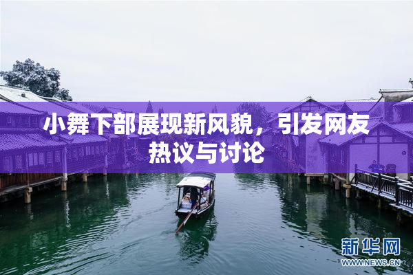 小舞下部展现新风貌，引发网友热议与讨论