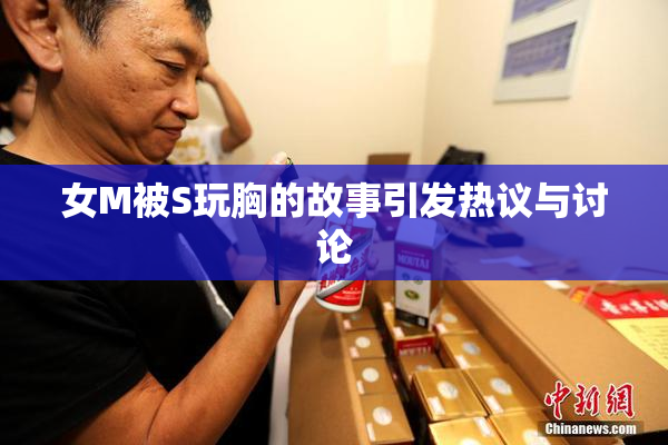女M被S玩胸的故事引发热议与讨论