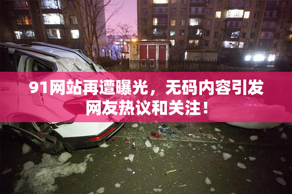 91网站再遭曝光，无码内容引发网友热议和关注！