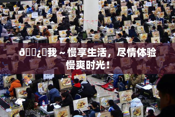 🌿‌我～慢享生活，尽情体验慢爽时光！