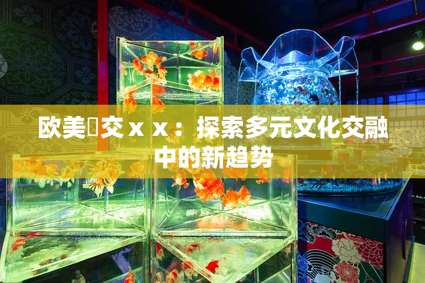 欧美嘼交ⅹⅹ：探索多元文化交融中的新趋势