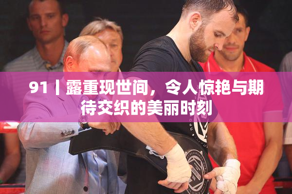 91丨露重现世间，令人惊艳与期待交织的美丽时刻