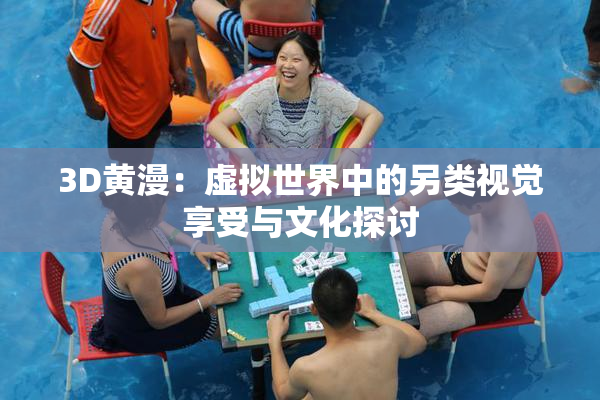 3D黄漫：虚拟世界中的另类视觉享受与文化探讨