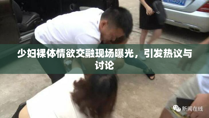 少妇裸体情欲交融现场曝光，引发热议与讨论