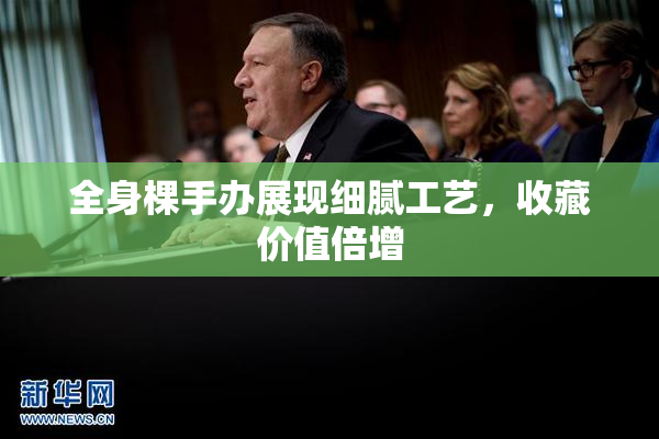 全身棵手办展现细腻工艺，收藏价值倍增