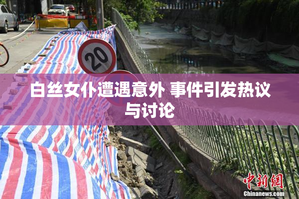 白丝女仆遭遇意外 事件引发热议与讨论