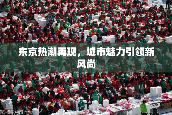 东京热潮再现，城市魅力引领新风尚