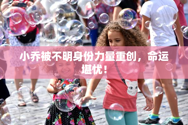 小乔被不明身份力量重创，命运堪忧！