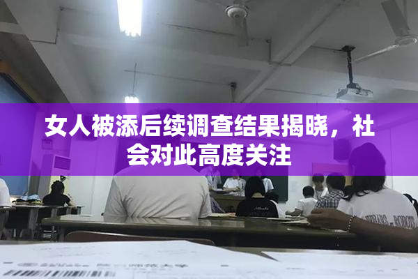 女人被添后续调查结果揭晓，社会对此高度关注