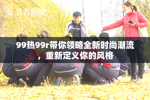 99热99r带你领略全新时尚潮流，重新定义你的风格