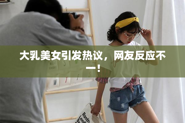 大乳美女引发热议，网友反应不一！