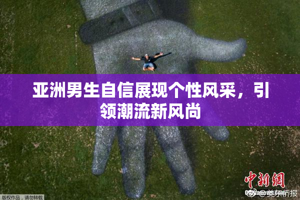 亚洲男生自信展现个性风采，引领潮流新风尚