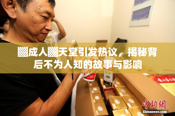▓成人▓天堂引发热议，揭秘背后不为人知的故事与影响