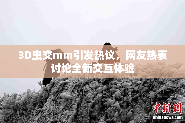 3D虫交mm引发热议，网友热衷讨论全新交互体验