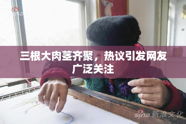 三根大肉茎齐聚，热议引发网友广泛关注
