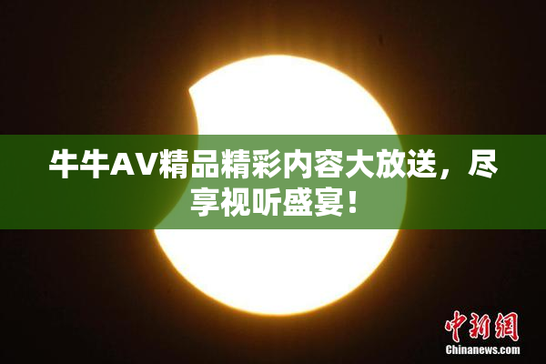 牛牛AV精品精彩内容大放送，尽享视听盛宴！