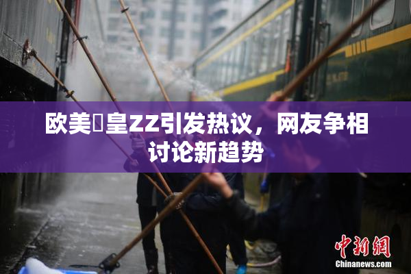 欧美嘼皇ZZ引发热议，网友争相讨论新趋势