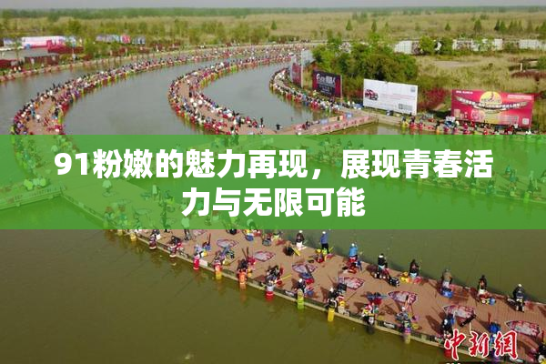 91粉嫩的魅力再现，展现青春活力与无限可能
