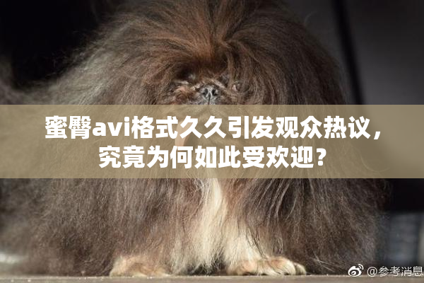 蜜臀avi格式久久引发观众热议，究竟为何如此受欢迎？